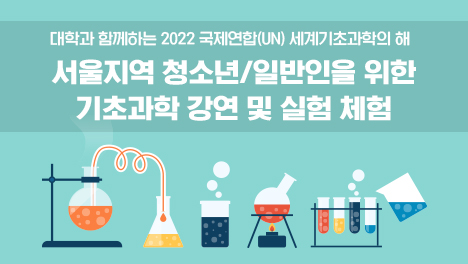 대학과 함께하는 2022 국제연합(UN) 세계기초과학의 해
「서울지역 청소년/일반인을 위한 기초과학 강연 및 실험 체험」