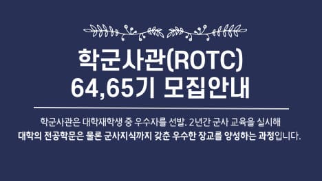 학군사관(ROTC) 64, 65기 모집 안내
학군사관은 대학재학생 중 우수자를 선발. 2년간 군사 교육을 실시해 대학의 전공학문은 물론 군사지식까지 갖춘 우수한 장교를 양성하는 과정입니다.