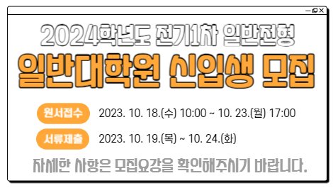 2024학년도 전기1차 일반전형 일반대학원 신입생 모집
원서접수 2023년 10월 18일 (수) 10:00 ~ 10월 23일 (월) 17:00
서류제출 2023년 10월 19일 (목) ~ 10월 24일 (화)
자세한 사항은 모집요강을 확인해주시기 바랍니다.