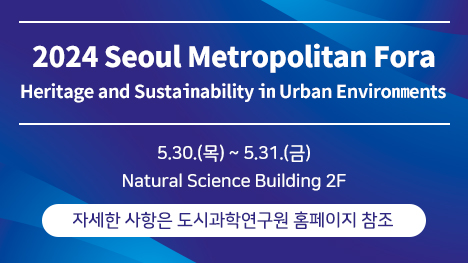 2024 Seoul Metropolitan Fora Heritage and Sustainability in Urban Enviroments 5.30.(목)~5.31.(금) Natural Science Building 2F 자세한 사항은 도시과학연구원 홈페이지 참조